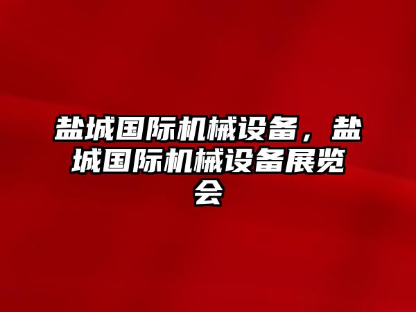 鹽城國(guó)際機(jī)械設(shè)備，鹽城國(guó)際機(jī)械設(shè)備展覽會(huì)