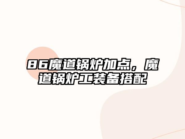 86魔道鍋爐加點，魔道鍋爐工裝備搭配