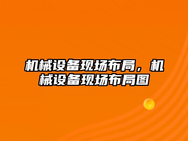 機械設備現(xiàn)場布局，機械設備現(xiàn)場布局圖