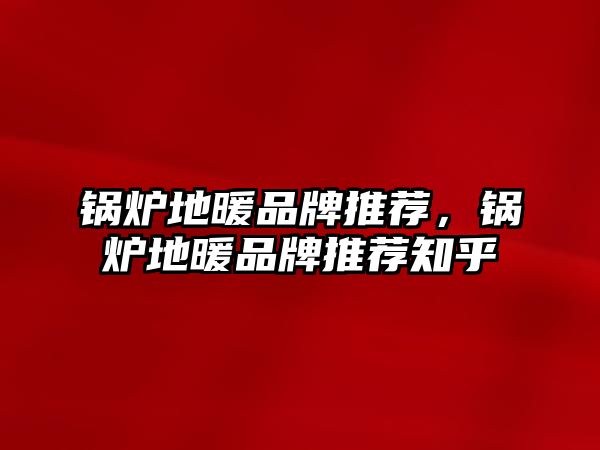 鍋爐地暖品牌推薦，鍋爐地暖品牌推薦知乎