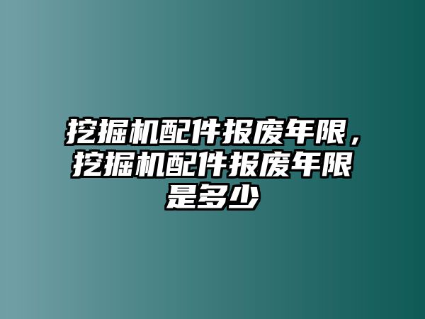 挖掘機配件報廢年限，挖掘機配件報廢年限是多少