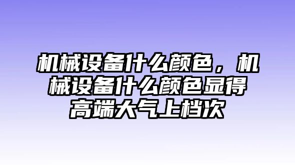 機(jī)械設(shè)備什么顏色，機(jī)械設(shè)備什么顏色顯得高端大氣上檔次