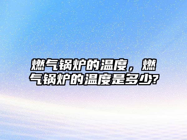 燃?xì)忮仩t的溫度，燃?xì)忮仩t的溫度是多少?