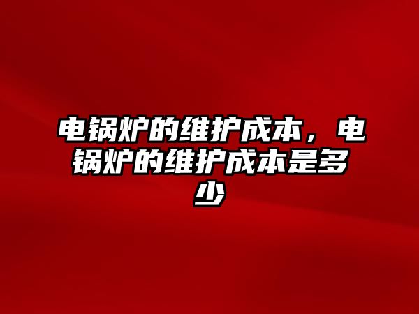 電鍋爐的維護成本，電鍋爐的維護成本是多少