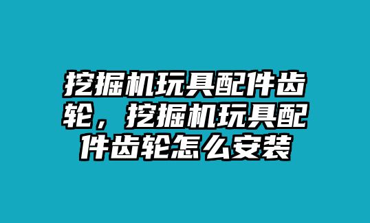 挖掘機玩具配件齒輪，挖掘機玩具配件齒輪怎么安裝