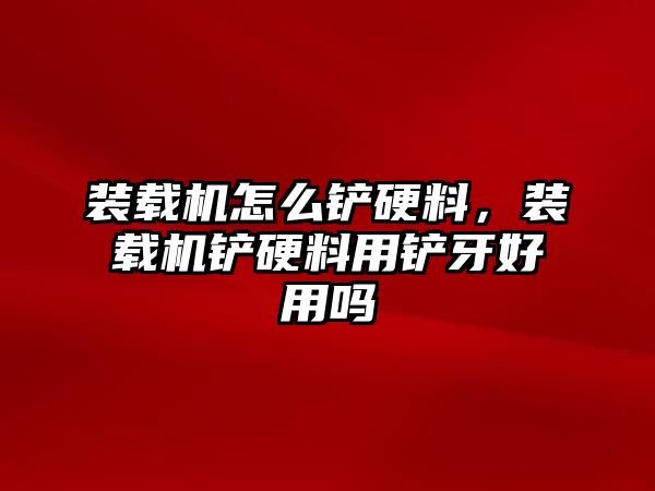 裝載機怎么鏟硬料，裝載機鏟硬料用鏟牙好用嗎