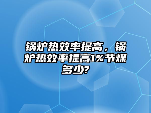 鍋爐熱效率提高，鍋爐熱效率提高1%節(jié)煤多少?