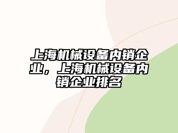 上海機械設備內(nèi)銷企業(yè)，上海機械設備內(nèi)銷企業(yè)排名