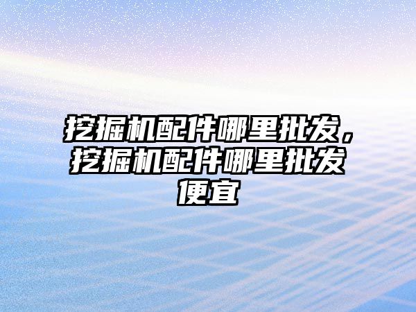 挖掘機配件哪里批發(fā)，挖掘機配件哪里批發(fā)便宜