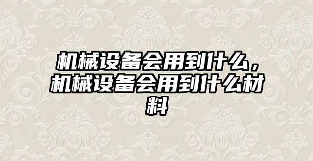 機(jī)械設(shè)備會(huì)用到什么，機(jī)械設(shè)備會(huì)用到什么材料