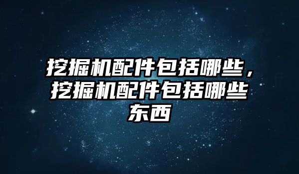 挖掘機(jī)配件包括哪些，挖掘機(jī)配件包括哪些東西