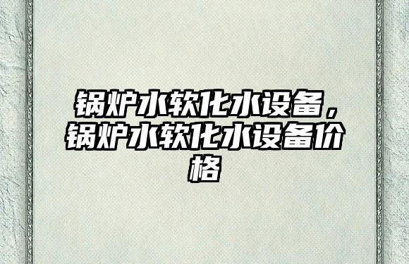 鍋爐水軟化水設備，鍋爐水軟化水設備價格