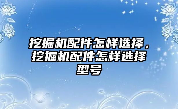 挖掘機(jī)配件怎樣選擇，挖掘機(jī)配件怎樣選擇型號(hào)