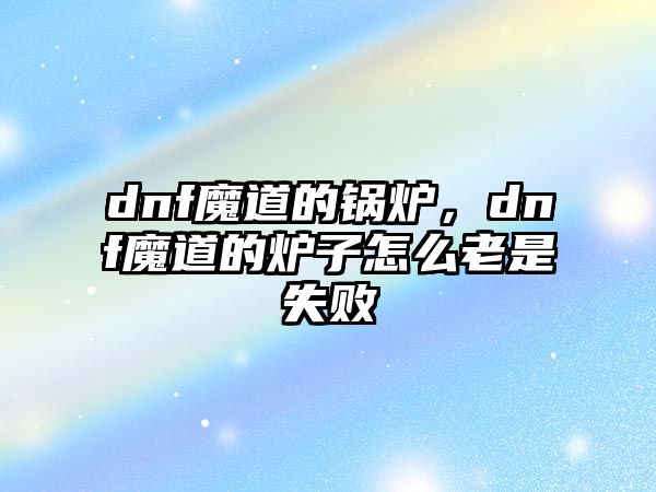 dnf魔道的鍋爐，dnf魔道的爐子怎么老是失敗