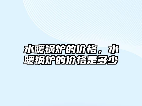 水暖鍋爐的價(jià)格，水暖鍋爐的價(jià)格是多少