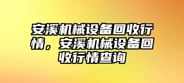 安溪機(jī)械設(shè)備回收行情，安溪機(jī)械設(shè)備回收行情查詢