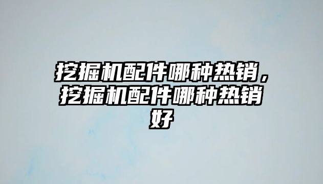 挖掘機配件哪種熱銷，挖掘機配件哪種熱銷好