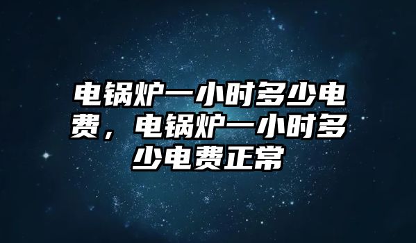 電鍋爐一小時(shí)多少電費(fèi)，電鍋爐一小時(shí)多少電費(fèi)正常