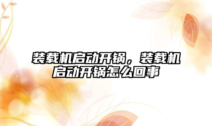 裝載機啟動開鍋，裝載機啟動開鍋怎么回事