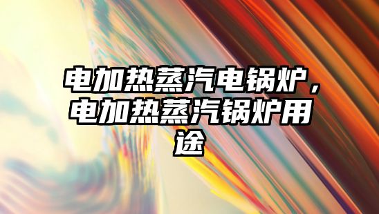 電加熱蒸汽電鍋爐，電加熱蒸汽鍋爐用途