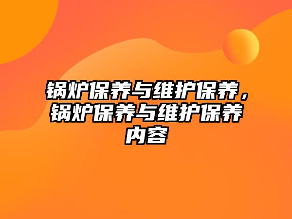 鍋爐保養(yǎng)與維護(hù)保養(yǎng)，鍋爐保養(yǎng)與維護(hù)保養(yǎng)內(nèi)容