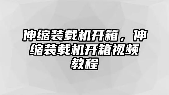 伸縮裝載機開箱，伸縮裝載機開箱視頻教程