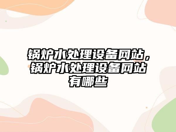 鍋爐水處理設(shè)備網(wǎng)站，鍋爐水處理設(shè)備網(wǎng)站有哪些