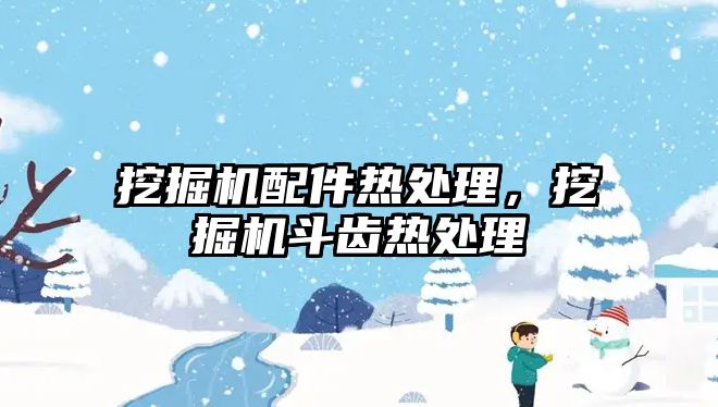 挖掘機配件熱處理，挖掘機斗齒熱處理