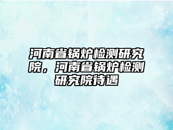 河南省鍋爐檢測研究院，河南省鍋爐檢測研究院待遇