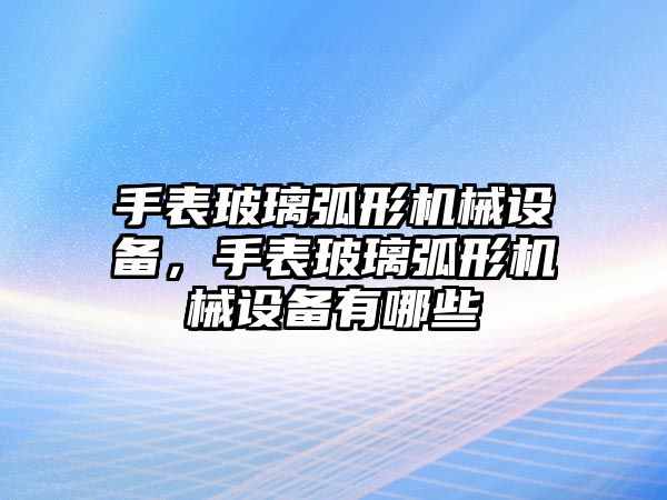 手表玻璃弧形機(jī)械設(shè)備，手表玻璃弧形機(jī)械設(shè)備有哪些