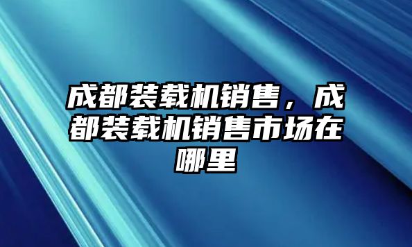 成都裝載機(jī)銷售，成都裝載機(jī)銷售市場(chǎng)在哪里