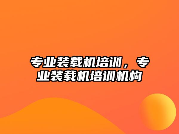 專業(yè)裝載機(jī)培訓(xùn)，專業(yè)裝載機(jī)培訓(xùn)機(jī)構(gòu)