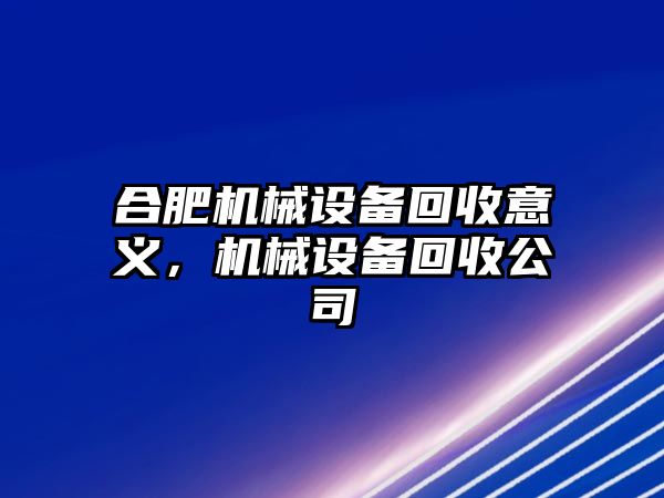 合肥機(jī)械設(shè)備回收意義，機(jī)械設(shè)備回收公司