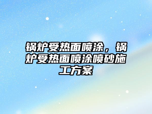 鍋爐受熱面噴涂，鍋爐受熱面噴涂噴砂施工方案