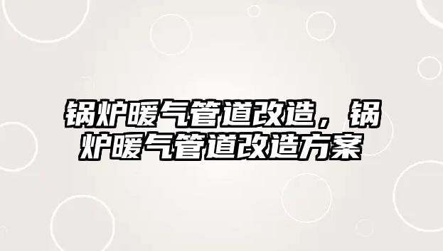 鍋爐暖氣管道改造，鍋爐暖氣管道改造方案