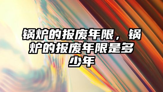 鍋爐的報(bào)廢年限，鍋爐的報(bào)廢年限是多少年