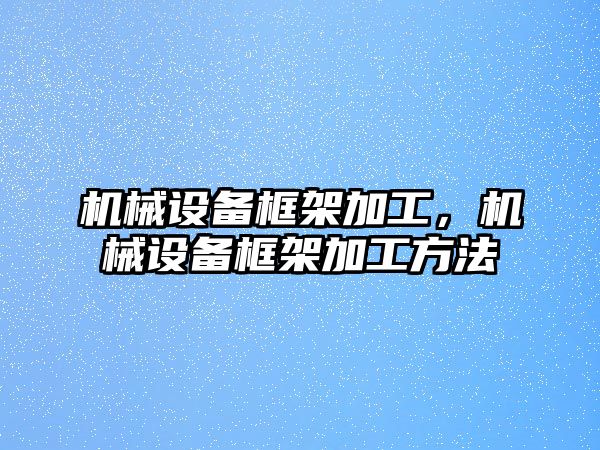 機械設備框架加工，機械設備框架加工方法