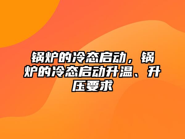 鍋爐的冷態(tài)啟動，鍋爐的冷態(tài)啟動升溫、升壓要求