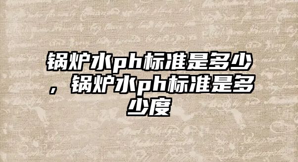 鍋爐水ph標(biāo)準(zhǔn)是多少，鍋爐水ph標(biāo)準(zhǔn)是多少度