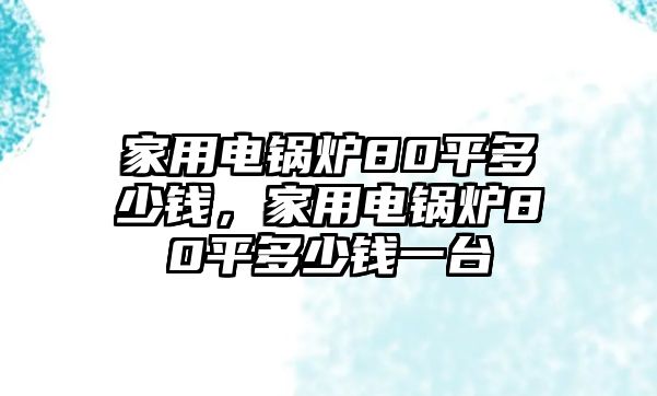 家用電鍋爐80平多少錢，家用電鍋爐80平多少錢一臺