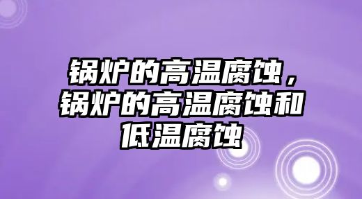 鍋爐的高溫腐蝕，鍋爐的高溫腐蝕和低溫腐蝕