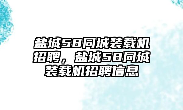 鹽城58同城裝載機(jī)招聘，鹽城58同城裝載機(jī)招聘信息