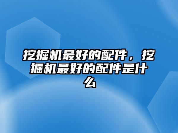 挖掘機(jī)最好的配件，挖掘機(jī)最好的配件是什么