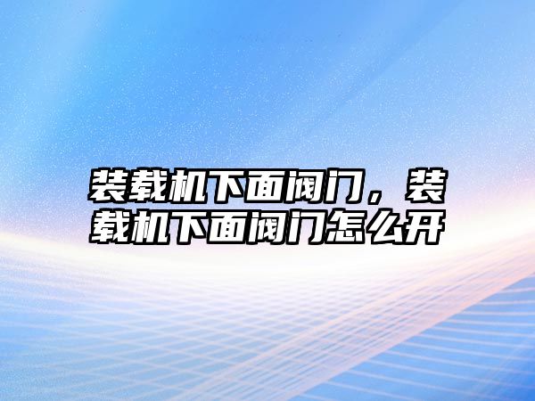 裝載機下面閥門，裝載機下面閥門怎么開