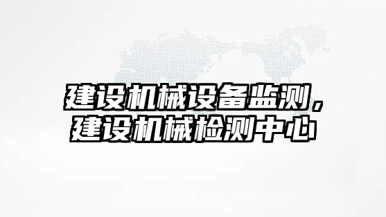 建設機械設備監(jiān)測，建設機械檢測中心