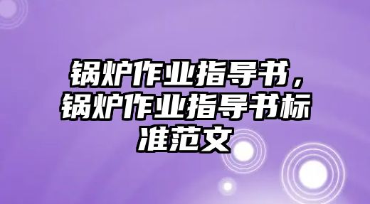 鍋爐作業(yè)指導(dǎo)書，鍋爐作業(yè)指導(dǎo)書標(biāo)準(zhǔn)范文