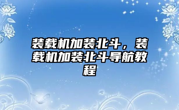 裝載機加裝北斗，裝載機加裝北斗導(dǎo)航教程