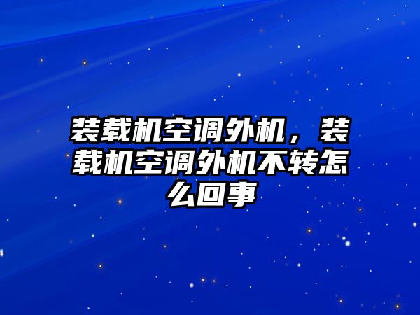 裝載機(jī)空調(diào)外機(jī)，裝載機(jī)空調(diào)外機(jī)不轉(zhuǎn)怎么回事