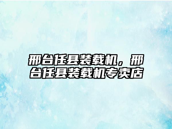 邢臺(tái)任縣裝載機(jī)，邢臺(tái)任縣裝載機(jī)專(zhuān)賣(mài)店