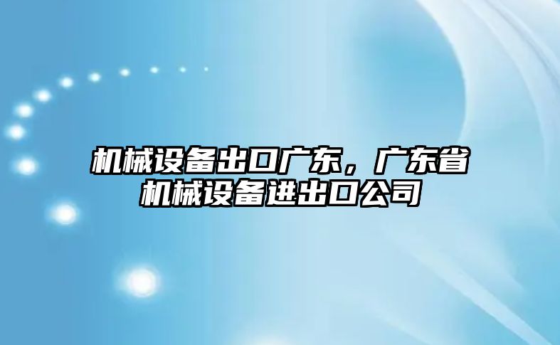 機(jī)械設(shè)備出口廣東，廣東省機(jī)械設(shè)備進(jìn)出口公司